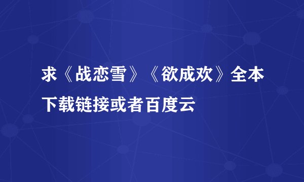 求《战恋雪》《欲成欢》全本下载链接或者百度云