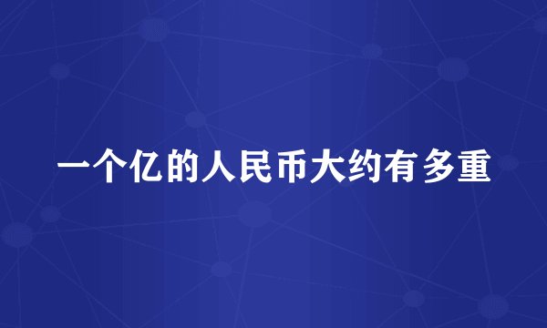 一个亿的人民币大约有多重