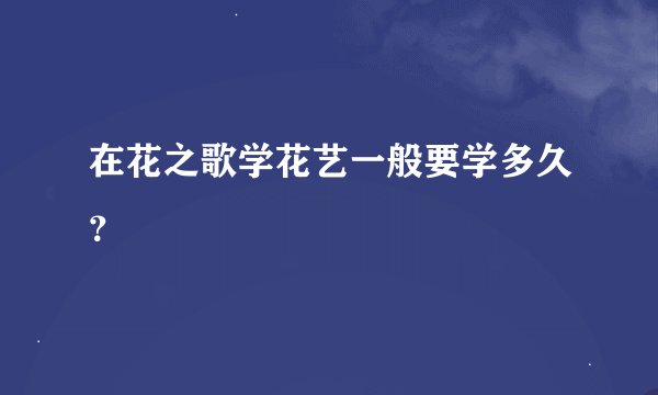 在花之歌学花艺一般要学多久？