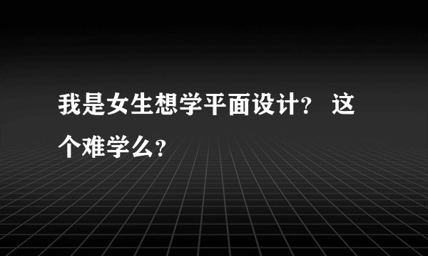 我是女生想学平面设计？ 这个难学么？