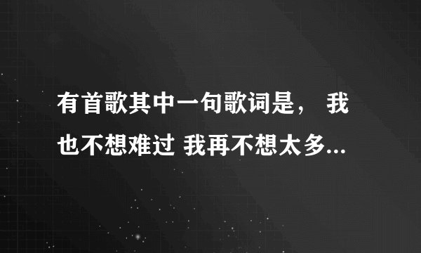 有首歌其中一句歌词是， 我也不想难过 我再不想太多 ， 这首歌叫什么名字啊？是女生唱的