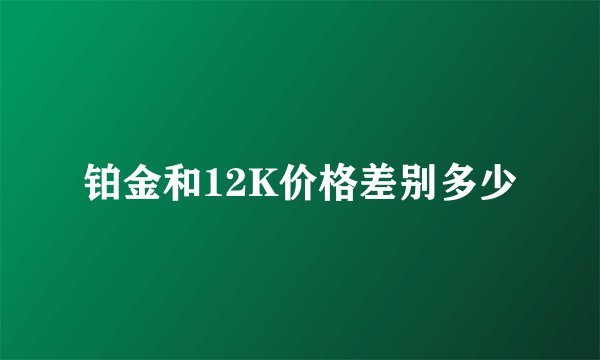 铂金和12K价格差别多少