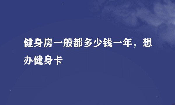 健身房一般都多少钱一年，想办健身卡