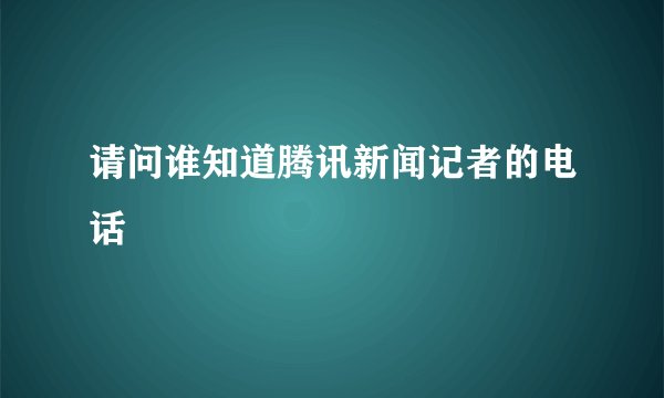 请问谁知道腾讯新闻记者的电话