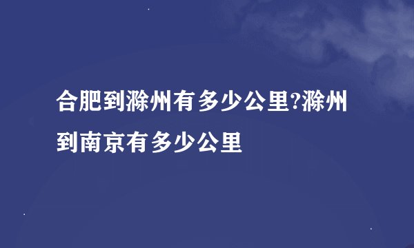 合肥到滁州有多少公里?滁州到南京有多少公里