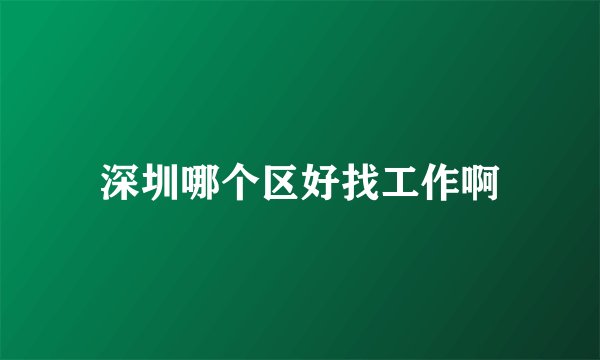 深圳哪个区好找工作啊