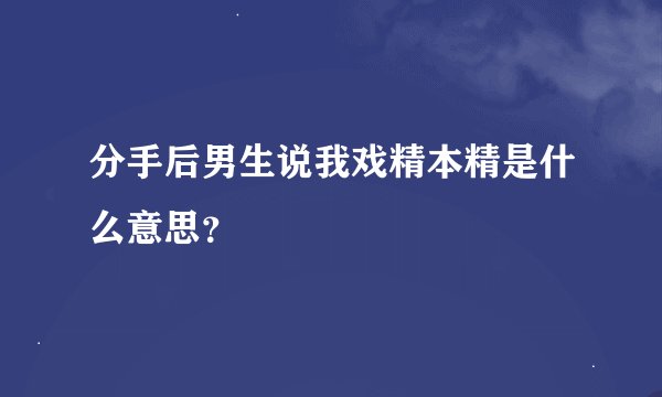 分手后男生说我戏精本精是什么意思？