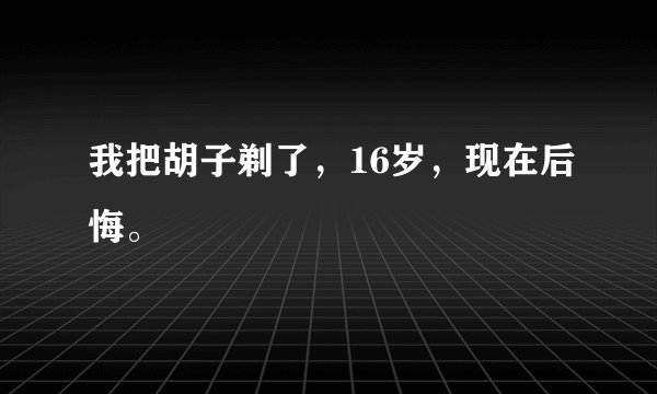 我把胡子剃了，16岁，现在后悔。