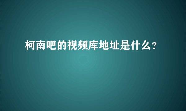 柯南吧的视频库地址是什么？