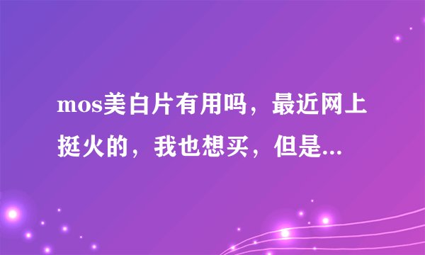 mos美白片有用吗，最近网上挺火的，我也想买，但是怕没有用。