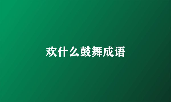 欢什么鼓舞成语