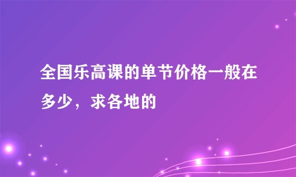全国乐高课的单节价格一般在多少，求各地的