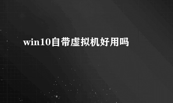 win10自带虚拟机好用吗