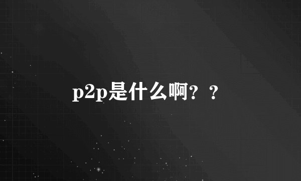 p2p是什么啊？？