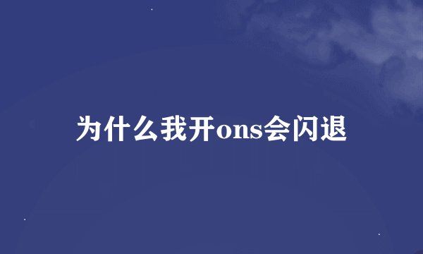 为什么我开ons会闪退