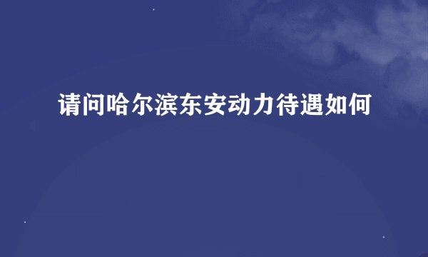 请问哈尔滨东安动力待遇如何