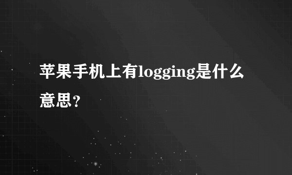 苹果手机上有logging是什么意思?