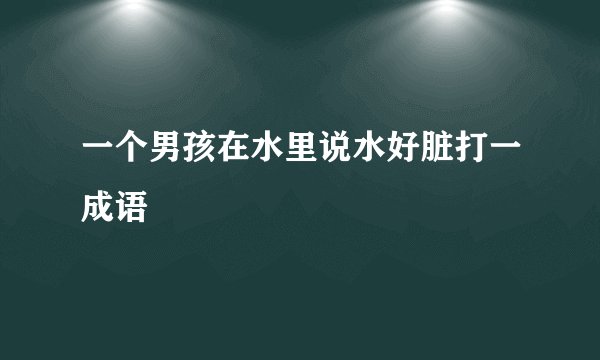 一个男孩在水里说水好脏打一成语