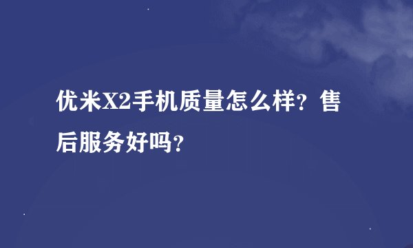 优米X2手机质量怎么样？售后服务好吗？