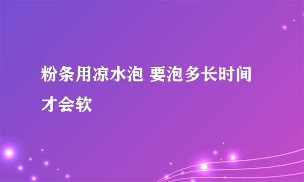粉条用凉水泡 要泡多长时间才会软