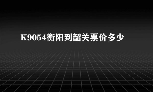 K9054衡阳到韶关票价多少