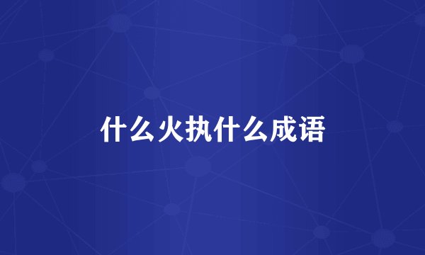 什么火执什么成语