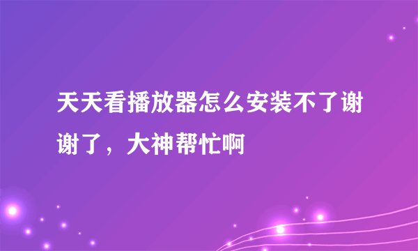 天天看播放器怎么安装不了谢谢了，大神帮忙啊