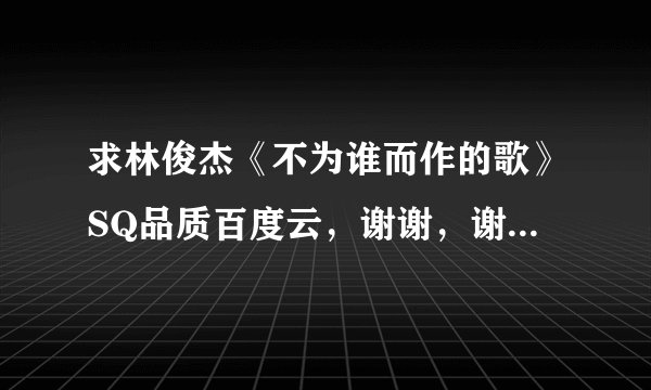求林俊杰《不为谁而作的歌》SQ品质百度云，谢谢，谢谢，谢谢，谢谢