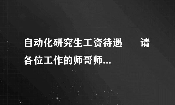 自动化研究生工资待遇      请各位工作的师哥师姐指教一下
