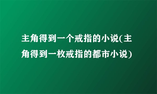 主角得到一个戒指的小说(主角得到一枚戒指的都市小说)