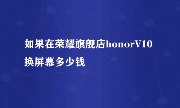 如果在荣耀旗舰店honorV10换屏幕多少钱