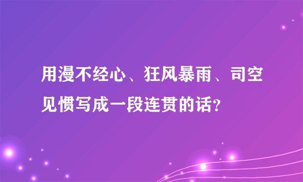 用漫不经心、狂风暴雨、司空见惯写成一段连贯的话？
