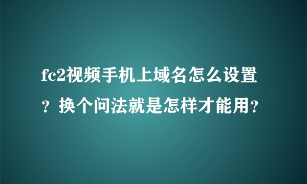 fc2视频手机上域名怎么设置？换个问法就是怎样才能用？