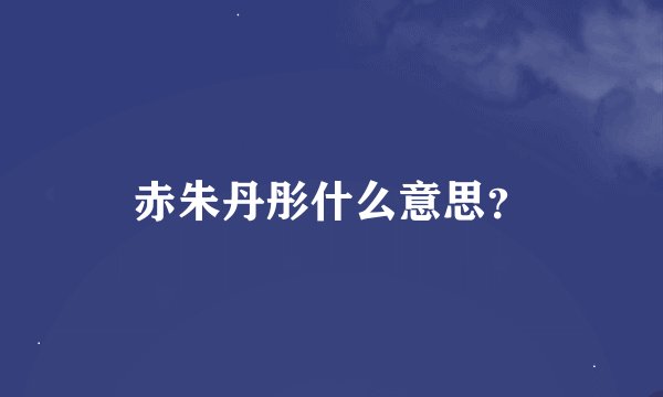 赤朱丹彤什么意思？