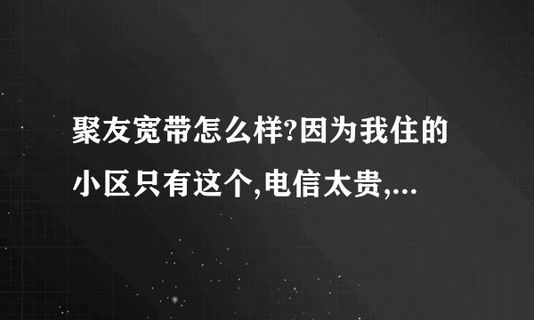 聚友宽带怎么样?因为我住的小区只有这个,电信太贵,用不起!