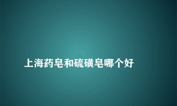 
上海药皂和硫磺皂哪个好

