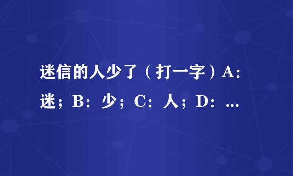 迷信的人少了（打一字）A：迷；B：少；C：人；D：信 。哪个是答案？我认为都是错的。