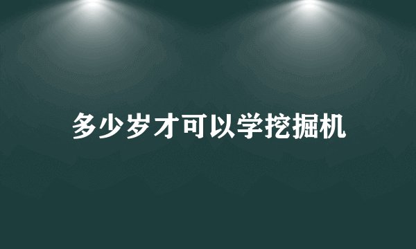 多少岁才可以学挖掘机