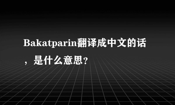 Bakatparin翻译成中文的话，是什么意思？