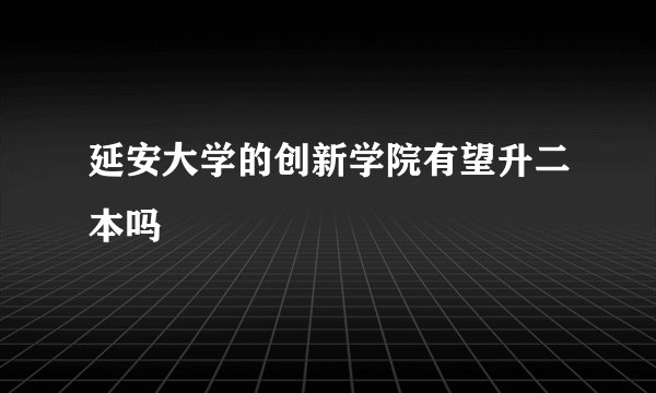 延安大学的创新学院有望升二本吗