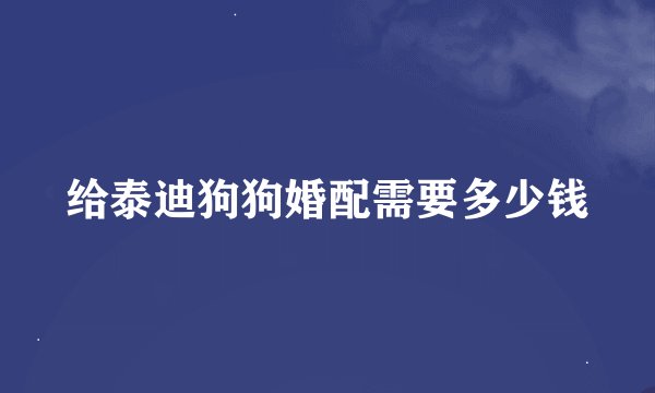 给泰迪狗狗婚配需要多少钱