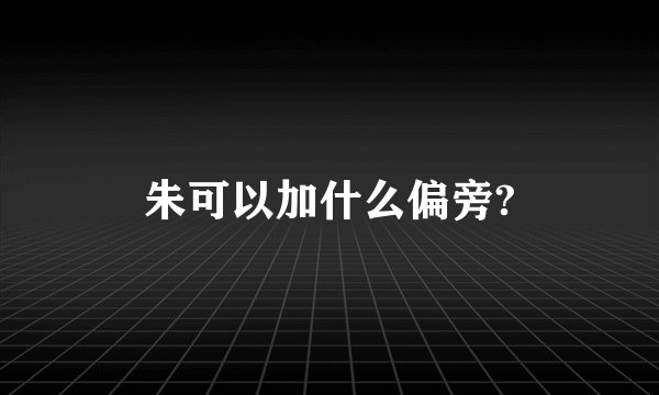 朱可以加什么偏旁?