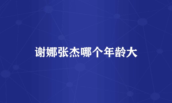 谢娜张杰哪个年龄大