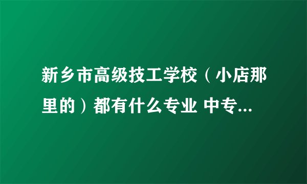 新乡市高级技工学校（小店那里的）都有什么专业 中专 大专都要上几年