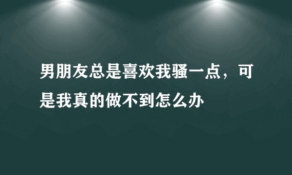 男朋友总是喜欢我骚一点，可是我真的做不到怎么办