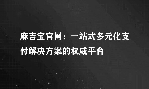 麻吉宝官网：一站式多元化支付解决方案的权威平台