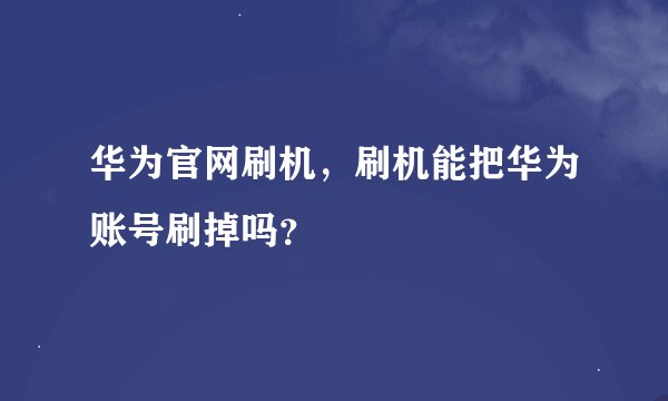 华为官网刷机，刷机能把华为账号刷掉吗？