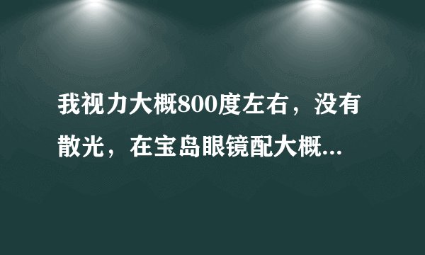 我视力大概800度左右，没有散光，在宝岛眼镜配大概多少钱？