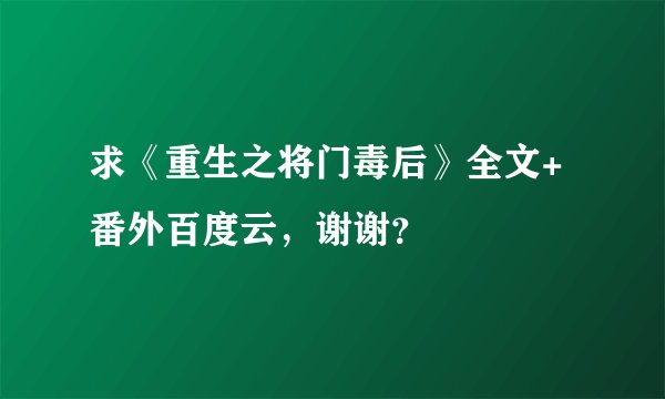 求《重生之将门毒后》全文+番外百度云，谢谢？