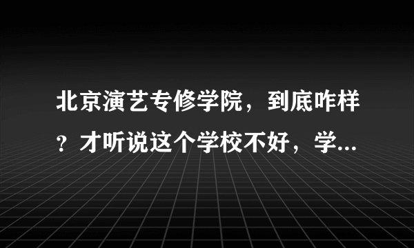 北京演艺专修学院，到底咋样？才听说这个学校不好，学生上一个学期都退学了！我该咋办